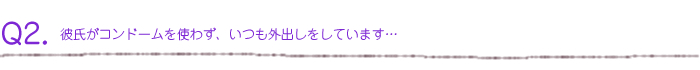 彼氏がコンドームを使わず、いつも外出しをしています・・・彼氏は「外出しで妊娠しない」と言っていますが、本当に大丈夫なのでしょうか？