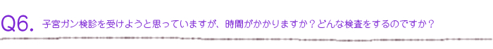 子宮ガン検診を受けようと思っていますが、時間がかかりますか？どんな検査をするのですか？