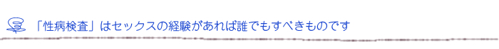 「性病検査」はセックスの経験があれば誰でもすべきものです
