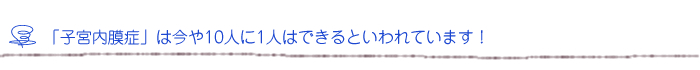 「子宮内膜症」は今や10人に1人はできるといわれています！